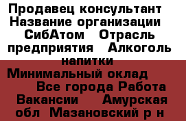 Продавец-консультант › Название организации ­ СибАтом › Отрасль предприятия ­ Алкоголь, напитки › Минимальный оклад ­ 14 000 - Все города Работа » Вакансии   . Амурская обл.,Мазановский р-н